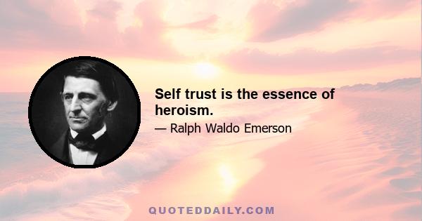 Self trust is the essence of heroism.