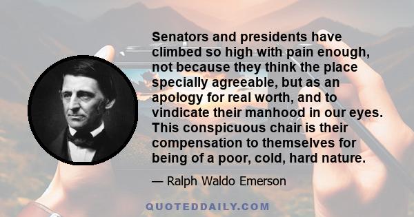 Senators and presidents have climbed so high with pain enough, not because they think the place specially agreeable, but as an apology for real worth, and to vindicate their manhood in our eyes. This conspicuous chair