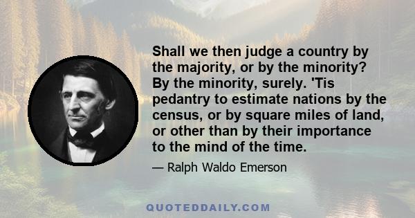 Shall we then judge a country by the majority, or by the minority? By the minority, surely. 'Tis pedantry to estimate nations by the census, or by square miles of land, or other than by their importance to the mind of