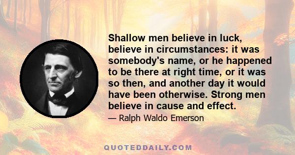 Shallow men believe in luck, believe in circumstances: it was somebody's name, or he happened to be there at right time, or it was so then, and another day it would have been otherwise. Strong men believe in cause and