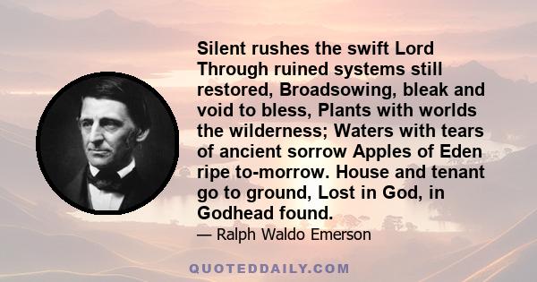 Silent rushes the swift Lord Through ruined systems still restored, Broadsowing, bleak and void to bless, Plants with worlds the wilderness; Waters with tears of ancient sorrow Apples of Eden ripe to-morrow. House and