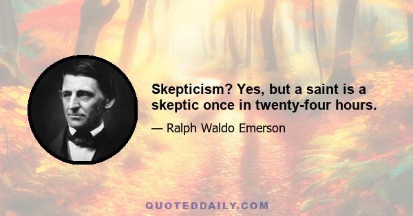 Skepticism? Yes, but a saint is a skeptic once in twenty-four hours.