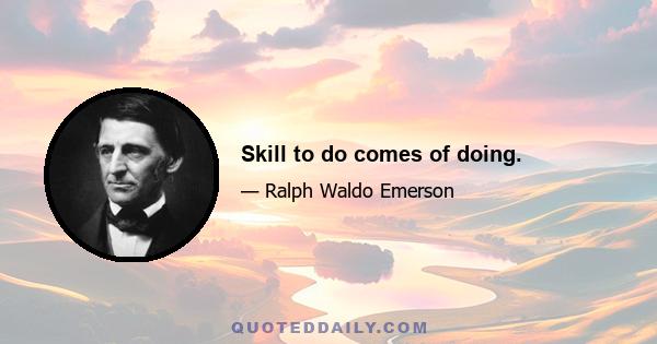 Skill to do comes of doing.