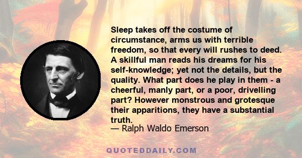 Sleep takes off the costume of circumstance, arms us with terrible freedom, so that every will rushes to deed. A skillful man reads his dreams for his self-knowledge; yet not the details, but the quality. What part does 