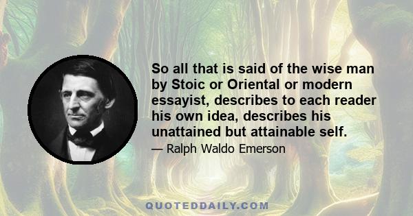 So all that is said of the wise man by Stoic or Oriental or modern essayist, describes to each reader his own idea, describes his unattained but attainable self.