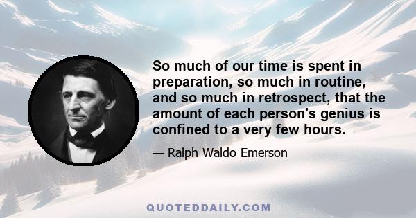 So much of our time is spent in preparation, so much in routine, and so much in retrospect, that the amount of each person's genius is confined to a very few hours.