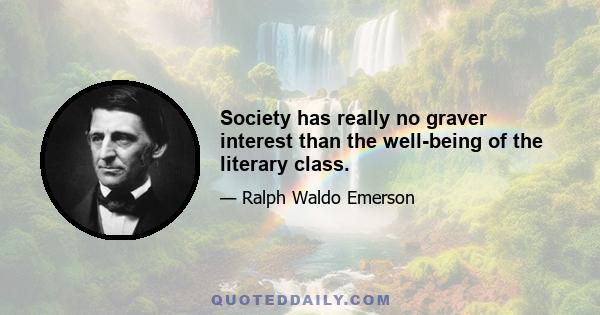 Society has really no graver interest than the well-being of the literary class.