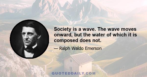 Society is a wave. The wave moves onward, but the water of which it is composed does not.