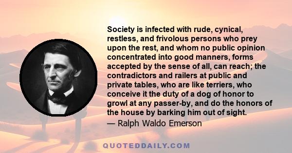 Society is infected with rude, cynical, restless, and frivolous persons who prey upon the rest, and whom no public opinion concentrated into good manners, forms accepted by the sense of all, can reach; the contradictors 