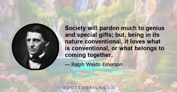 Society will pardon much to genius and special gifts; but, being in its nature conventional, it loves what is conventional, or what belongs to coming together.