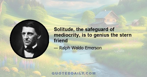 Solitude, the safeguard of mediocrity, is to genius the stern friend