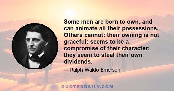 Some men are born to own, and can animate all their possessions. Others cannot: their owning is not graceful; seems to be a compromise of their character: they seem to steal their own dividends.