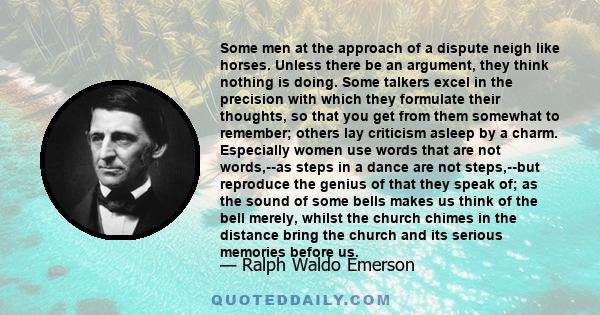 Some men at the approach of a dispute neigh like horses. Unless there be an argument, they think nothing is doing. Some talkers excel in the precision with which they formulate their thoughts, so that you get from them