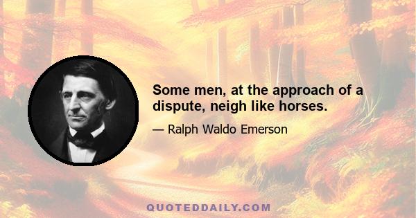 Some men, at the approach of a dispute, neigh like horses.