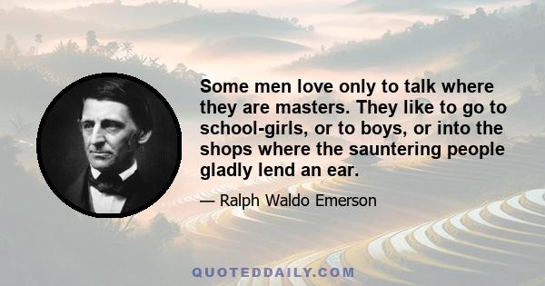 Some men love only to talk where they are masters. They like to go to school-girls, or to boys, or into the shops where the sauntering people gladly lend an ear.