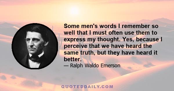 Some men's words I remember so well that I must often use them to express my thought. Yes, because I perceive that we have heard the same truth, but they have heard it better.