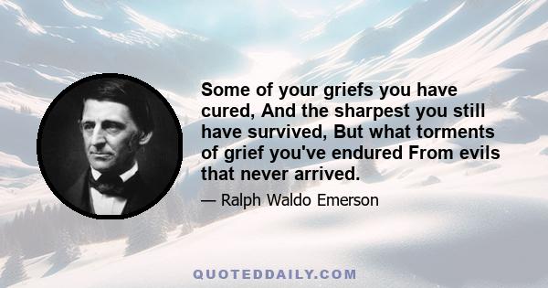 Some of your griefs you have cured, And the sharpest you still have survived, But what torments of grief you've endured From evils that never arrived.