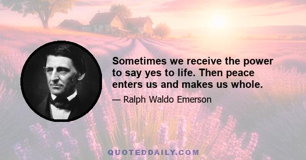 Sometimes we receive the power to say yes to life. Then peace enters us and makes us whole.