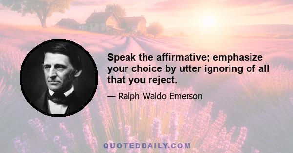 Speak the affirmative; emphasize your choice by utter ignoring of all that you reject.