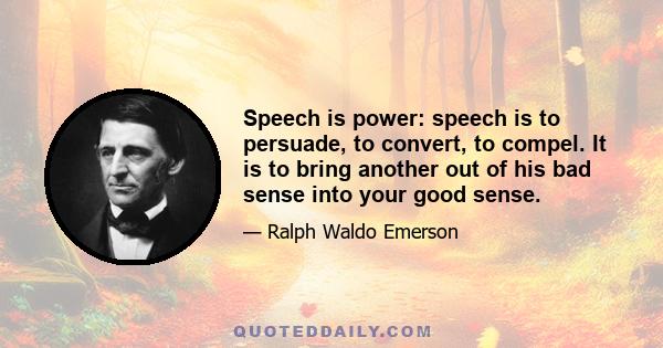 Speech is power: speech is to persuade, to convert, to compel. It is to bring another out of his bad sense into your good sense.