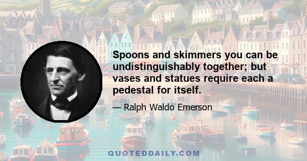 Spoons and skimmers you can be undistinguishably together; but vases and statues require each a pedestal for itself.