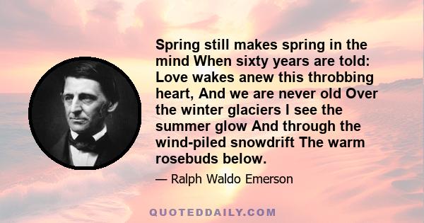 Spring still makes spring in the mind When sixty years are told: Love wakes anew this throbbing heart, And we are never old Over the winter glaciers I see the summer glow And through the wind-piled snowdrift The warm