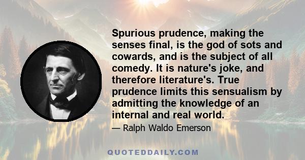 Spurious prudence, making the senses final, is the god of sots and cowards, and is the subject of all comedy. It is nature's joke, and therefore literature's. True prudence limits this sensualism by admitting the