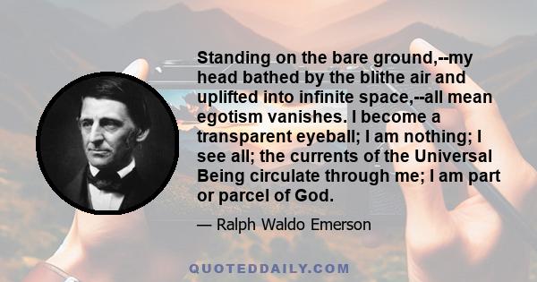 Standing on the bare ground,--my head bathed by the blithe air and uplifted into infinite space,--all mean egotism vanishes. I become a transparent eyeball; I am nothing; I see all; the currents of the Universal Being