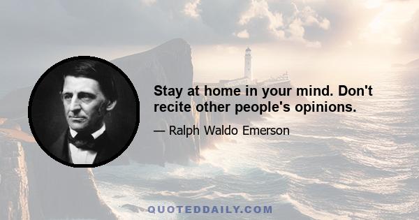 Stay at home in your mind. Don't recite other people's opinions.