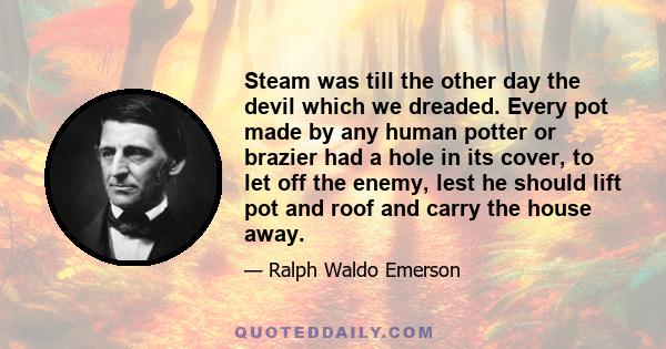 Steam was till the other day the devil which we dreaded. Every pot made by any human potter or brazier had a hole in its cover, to let off the enemy, lest he should lift pot and roof and carry the house away.