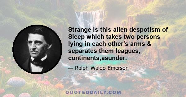 Strange is this alien despotism of Sleep which takes two persons lying in each other's arms & separates them leagues, continents,asunder.