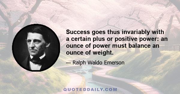 Success goes thus invariably with a certain plus or positive power: an ounce of power must balance an ounce of weight.