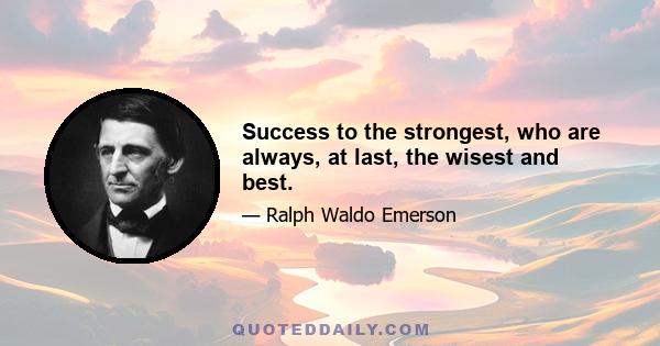 Success to the strongest, who are always, at last, the wisest and best.