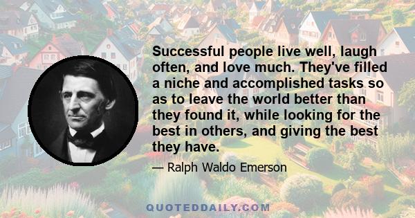 Successful people live well, laugh often, and love much. They've filled a niche and accomplished tasks so as to leave the world better than they found it, while looking for the best in others, and giving the best they