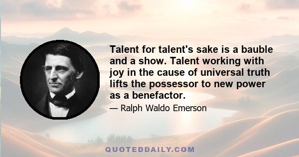 Talent for talent's sake is a bauble and a show. Talent working with joy in the cause of universal truth lifts the possessor to new power as a benefactor.