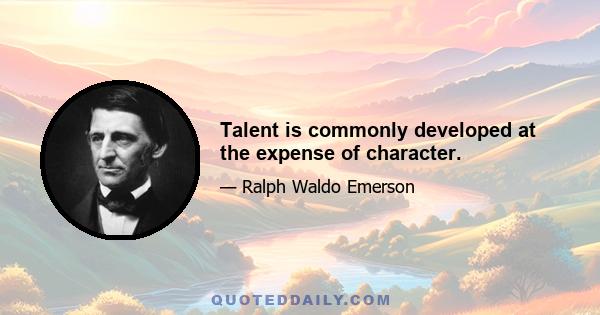 Talent is commonly developed at the expense of character.