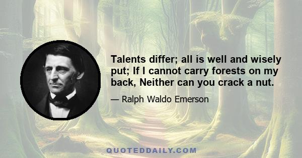 Talents differ; all is well and wisely put; If I cannot carry forests on my back, Neither can you crack a nut.