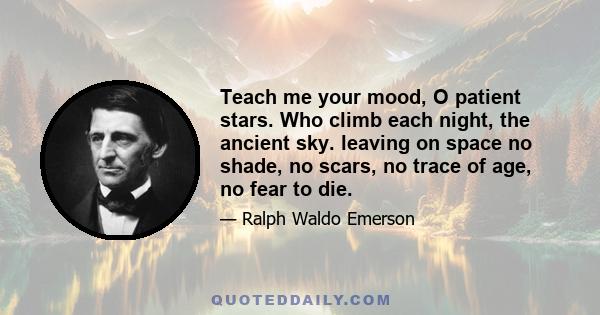 Teach me your mood, O patient stars. Who climb each night, the ancient sky. leaving on space no shade, no scars, no trace of age, no fear to die.