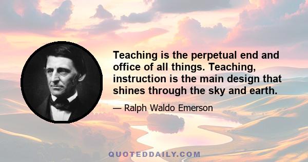 Teaching is the perpetual end and office of all things. Teaching, instruction is the main design that shines through the sky and earth.