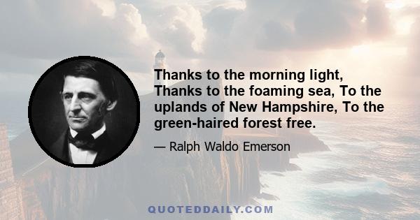 Thanks to the morning light, Thanks to the foaming sea, To the uplands of New Hampshire, To the green-haired forest free.