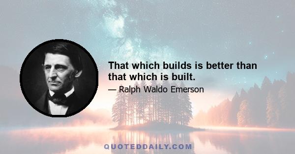 That which builds is better than that which is built.