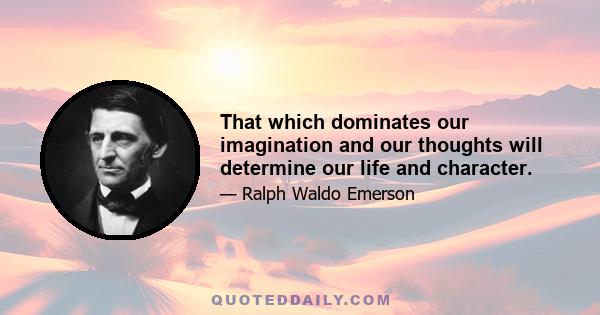 That which dominates our imagination and our thoughts will determine our life and character.