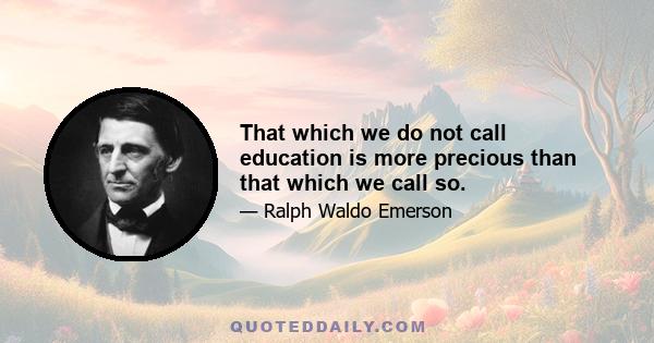 That which we do not call education is more precious than that which we call so.