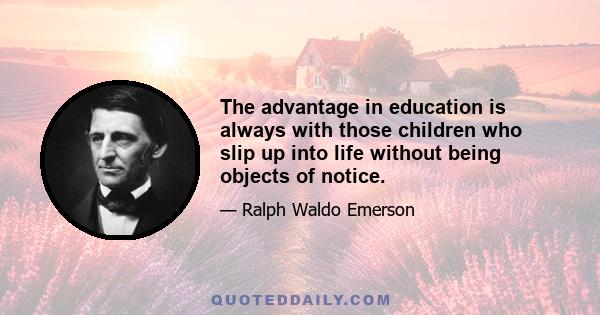 The advantage in education is always with those children who slip up into life without being objects of notice.