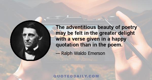 The adventitious beauty of poetry may be felt in the greater delight with a verse given in a happy quotation than in the poem.