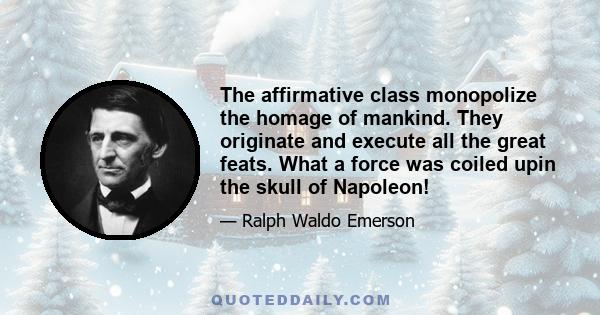 The affirmative class monopolize the homage of mankind. They originate and execute all the great feats. What a force was coiled upin the skull of Napoleon!