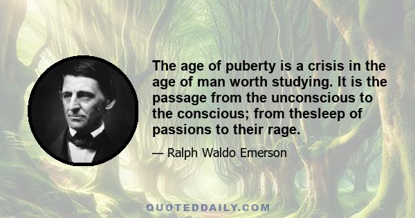 The age of puberty is a crisis in the age of man worth studying. It is the passage from the unconscious to the conscious; from thesleep of passions to their rage.