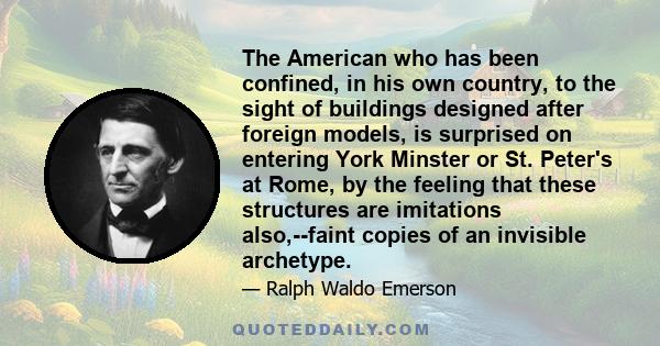 The American who has been confined, in his own country, to the sight of buildings designed after foreign models, is surprised on entering York Minster or St. Peter's at Rome, by the feeling that these structures are