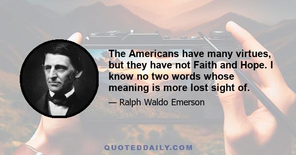 The Americans have many virtues, but they have not Faith and Hope. I know no two words whose meaning is more lost sight of.