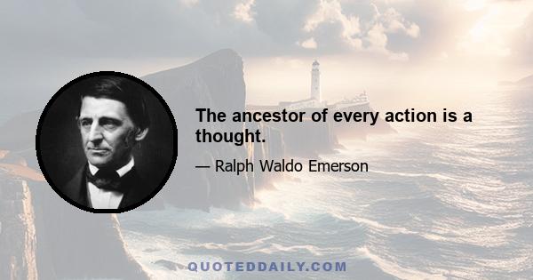 The ancestor of every action is a thought.